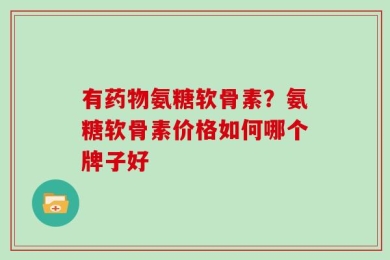 有药物氨糖软骨素？氨糖软骨素价格如何哪个牌子好