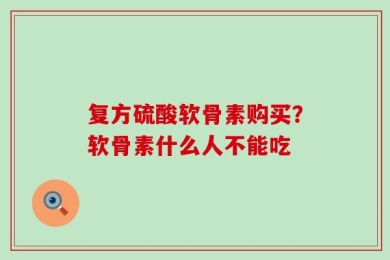 复方硫酸软骨素购买？软骨素什么人不能吃