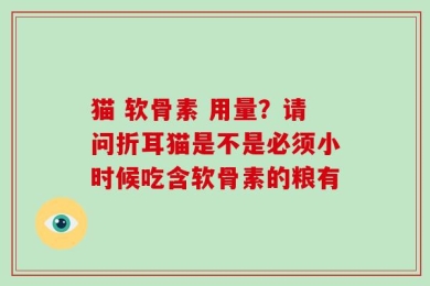 猫 软骨素 用量？请问折耳猫是不是必须小时候吃含软骨素的粮有