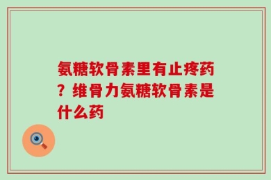 氨糖软骨素里有止疼药？维骨力氨糖软骨素是什么药