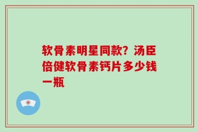 软骨素明星同款？汤臣倍健软骨素钙片多少钱一瓶