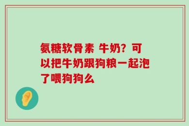 氨糖软骨素 牛奶？可以把牛奶跟狗粮一起泡了喂狗狗么