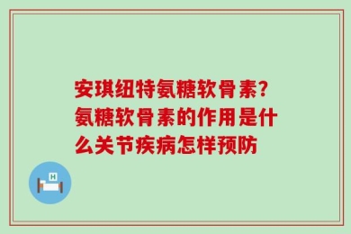 安琪纽特氨糖软骨素？氨糖软骨素的作用是什么关节疾病怎样预防