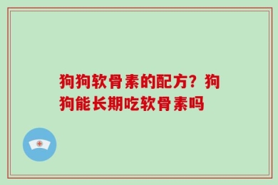 狗狗软骨素的配方？狗狗能长期吃软骨素吗