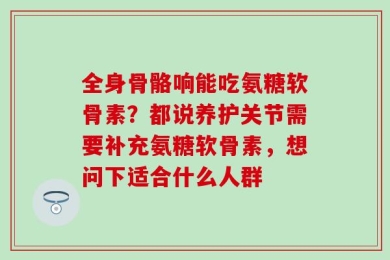 全身骨骼响能吃氨糖软骨素？都说养护关节需要补充氨糖软骨素，想问下适合什么人群