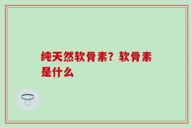 纯天然软骨素？软骨素是什么