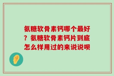 氨糖软骨素钙哪个最好？氨糖软骨素钙片到底怎么样用过的来说说呗