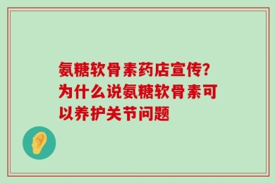 氨糖软骨素药店宣传？为什么说氨糖软骨素可以养护关节问题