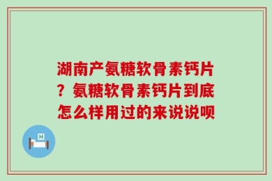 湖南产氨糖软骨素钙片？氨糖软骨素钙片到底怎么样用过的来说说呗