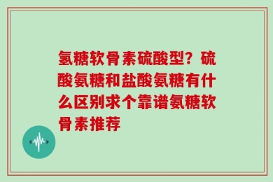 氢糖软骨素硫酸型？硫酸氨糖和盐酸氨糖有什么区别求个靠谱氨糖软骨素推荐