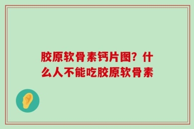 胶原软骨素钙片图？什么人不能吃胶原软骨素
