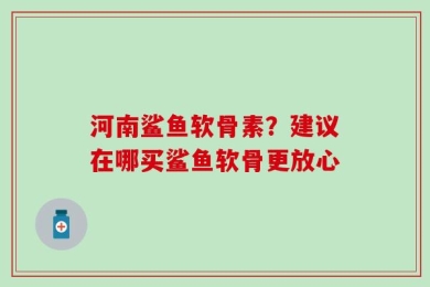 河南鲨鱼软骨素？建议在哪买鲨鱼软骨更放心