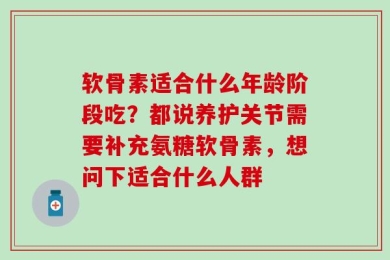 软骨素适合什么年龄阶段吃？都说养护关节需要补充氨糖软骨素，想问下适合什么人群