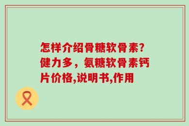 怎样介绍骨糖软骨素？健力多，氨糖软骨素钙片价格,说明书,作用