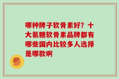 哪种牌子软骨素好？十大氨糖软骨素品牌都有哪些国内比较多人选择是哪款啊
