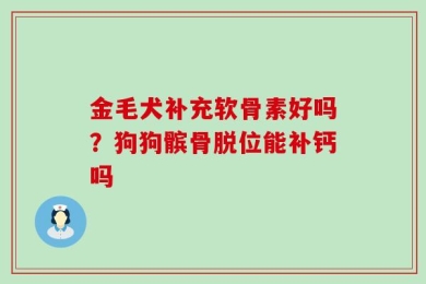 金毛犬补充软骨素好吗？狗狗髌骨脱位能补钙吗