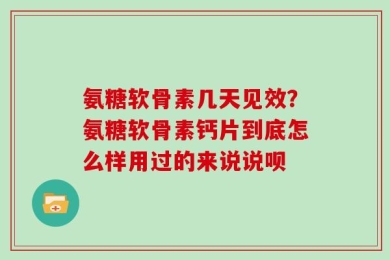 氨糖软骨素几天见效？氨糖软骨素钙片到底怎么样用过的来说说呗