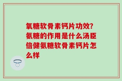 氧糖软骨素钙片功效？氨糖的作用是什么汤臣倍健氨糖软骨素钙片怎么样