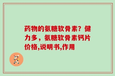 药物的氨糖软骨素？健力多，氨糖软骨素钙片价格,说明书,作用