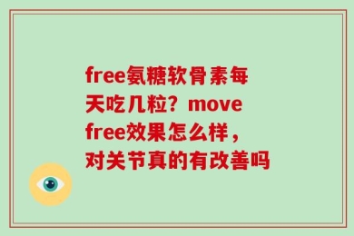 free氨糖软骨素每天吃几粒？move free效果怎么样，对关节真的有改善吗