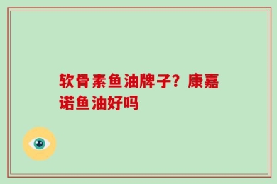 软骨素鱼油牌子？康嘉诺鱼油好吗