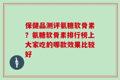 保健品测评氨糖软骨素？氨糖软骨素排行榜上大家吃的哪款效果比较好