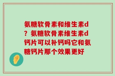 氨糖软骨素和维生素d？氨糖软骨素维生素d钙片可以补钙吗它和氨糖钙片那个效果更好