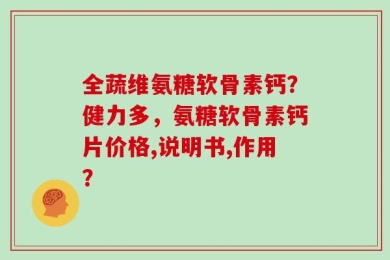 全蔬维氨糖软骨素钙？健力多，氨糖软骨素钙片价格,说明书,作用？