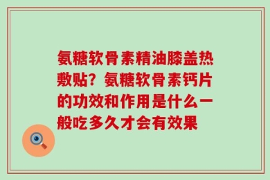 氨糖软骨素精油膝盖热敷贴？氨糖软骨素钙片的功效和作用是什么一般吃多久才会有效果