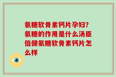 氨糖软骨素钙片孕妇？氨糖的作用是什么汤臣倍健氨糖软骨素钙片怎么样