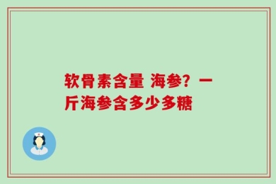 软骨素含量 海参？一斤海参含多少多糖