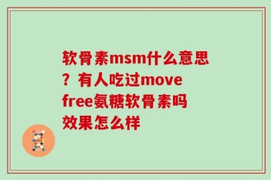 软骨素msm什么意思？有人吃过move free氨糖软骨素吗效果怎么样