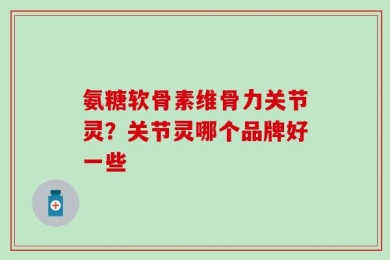 氨糖软骨素维骨力关节灵？关节灵哪个品牌好一些