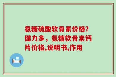 氨糖硫酸软骨素价格？健力多，氨糖软骨素钙片价格,说明书,作用