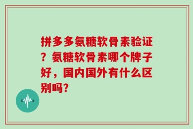 拼多多氨糖软骨素验证？氨糖软骨素哪个牌子好，国内国外有什么区别吗？