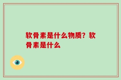 软骨素是什么物质？软骨素是什么
