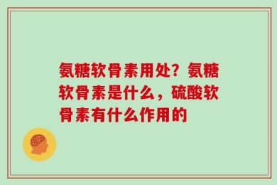 氨糖软骨素用处？氨糖软骨素是什么，硫酸软骨素有什么作用的