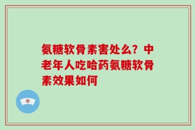 氨糖软骨素害处么？中老年人吃哈药氨糖软骨素效果如何