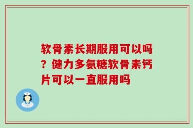 软骨素长期服用可以吗？健力多氨糖软骨素钙片可以一直服用吗