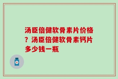 汤臣倍健软骨素片价格？汤臣倍健软骨素钙片多少钱一瓶
