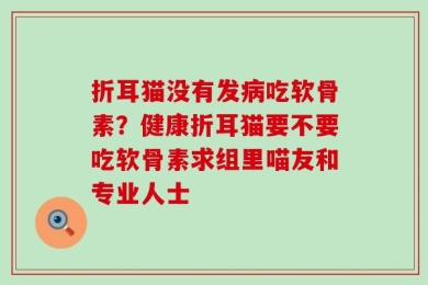 折耳猫没有发病吃软骨素？健康折耳猫要不要吃软骨素求组里喵友和专业人士