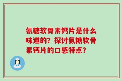 氨糖软骨素钙片是什么味道的？探讨氨糖软骨素钙片的口感特点？