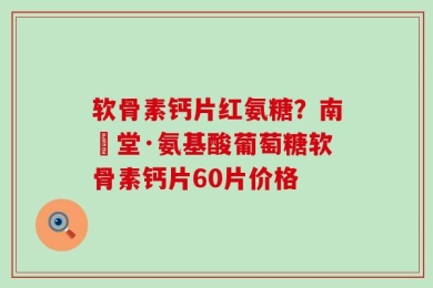 软骨素钙片红氨糖？南雲堂·氨基酸葡萄糖软骨素钙片60片价格