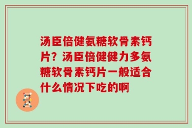 汤臣倍健氨糖软骨素钙片？汤臣倍健健力多氨糖软骨素钙片一般适合什么情况下吃的啊