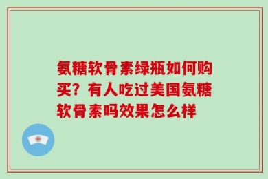 氨糖软骨素绿瓶如何购买？有人吃过美国氨糖软骨素吗效果怎么样