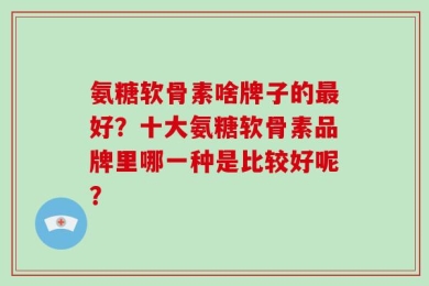 氨糖软骨素啥牌子的最好？十大氨糖软骨素品牌里哪一种是比较好呢？