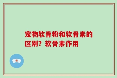 宠物软骨粉和软骨素的区别？软骨素作用