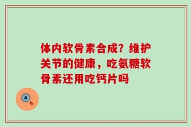 体内软骨素合成？维护关节的健康，吃氨糖软骨素还用吃钙片吗