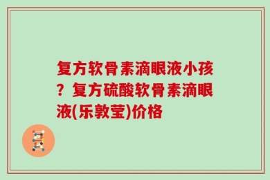 复方软骨素滴眼液小孩？复方硫酸软骨素滴眼液(乐敦莹)价格