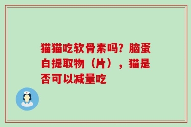 猫猫吃软骨素吗？脑蛋白提取物（片），猫是否可以减量吃